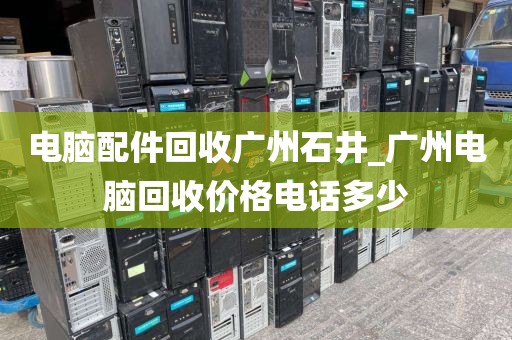 电脑配件回收广州石井_广州电脑回收价格电话多少