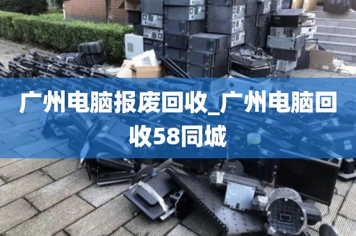 广州电脑报废回收_广州电脑回收58同城