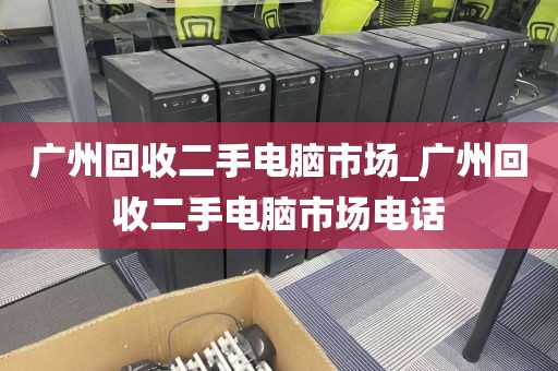 广州回收二手电脑市场_广州回收二手电脑市场电话