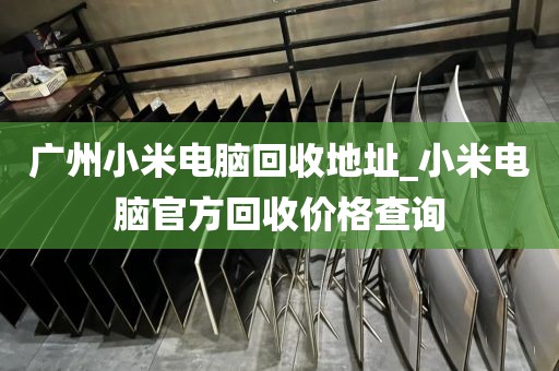 广州小米电脑回收地址_小米电脑官方回收价格查询