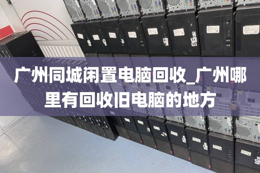 广州同城闲置电脑回收_广州哪里有回收旧电脑的地方
