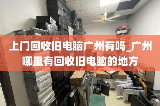 上门回收旧电脑广州有吗_广州哪里有回收旧电脑的地方