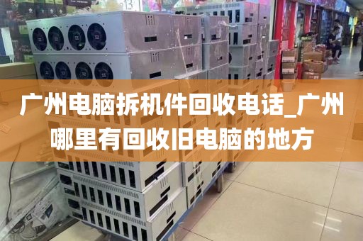 广州电脑拆机件回收电话_广州哪里有回收旧电脑的地方