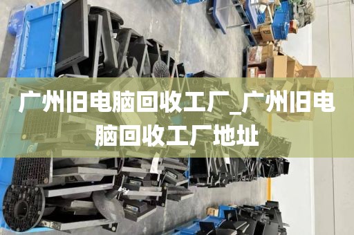 广州旧电脑回收工厂_广州旧电脑回收工厂地址
