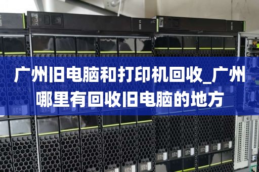 广州旧电脑和打印机回收_广州哪里有回收旧电脑的地方