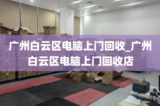 广州白云区电脑上门回收_广州白云区电脑上门回收店