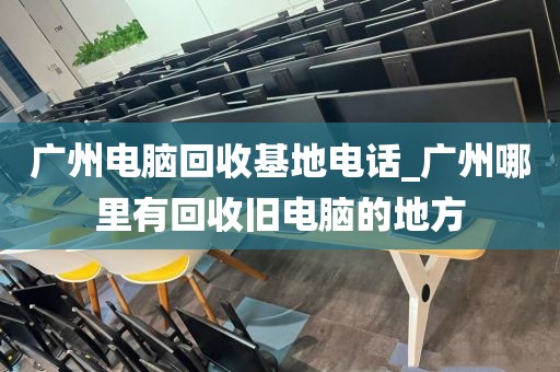 广州电脑回收基地电话_广州哪里有回收旧电脑的地方