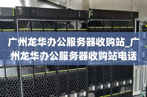 广州龙华办公服务器收购站_广州龙华办公服务器收购站电话