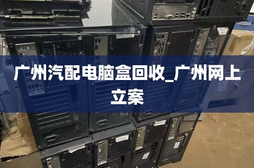 广州汽配电脑盒回收_广州网上立案