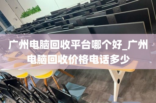 广州电脑回收平台哪个好_广州电脑回收价格电话多少