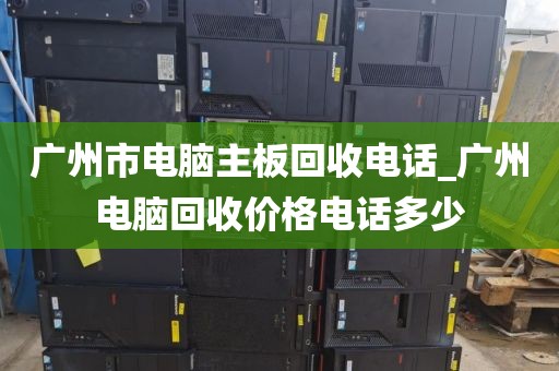 广州市电脑主板回收电话_广州电脑回收价格电话多少