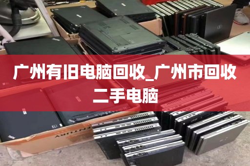广州有旧电脑回收_广州市回收二手电脑