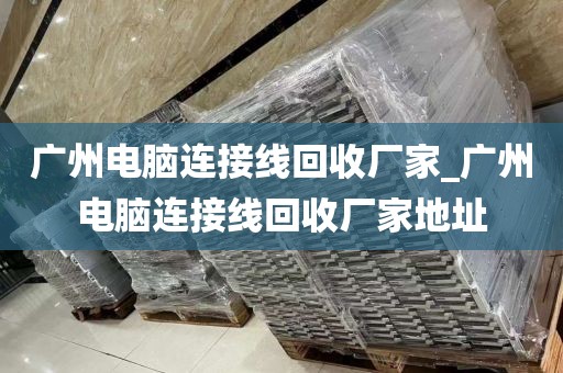 广州电脑连接线回收厂家_广州电脑连接线回收厂家地址