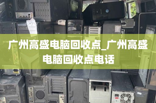 广州高盛电脑回收点_广州高盛电脑回收点电话