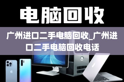 广州进口二手电脑回收_广州进口二手电脑回收电话