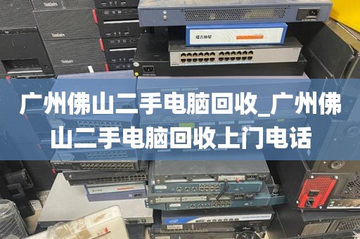 广州佛山二手电脑回收_广州佛山二手电脑回收上门电话