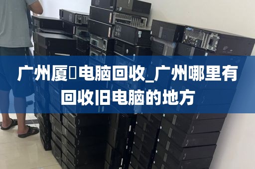 广州厦滘电脑回收_广州哪里有回收旧电脑的地方