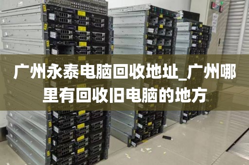广州永泰电脑回收地址_广州哪里有回收旧电脑的地方