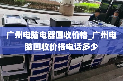 广州电脑电器回收价格_广州电脑回收价格电话多少