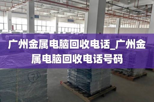 广州金属电脑回收电话_广州金属电脑回收电话号码