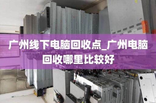 广州线下电脑回收点_广州电脑回收哪里比较好