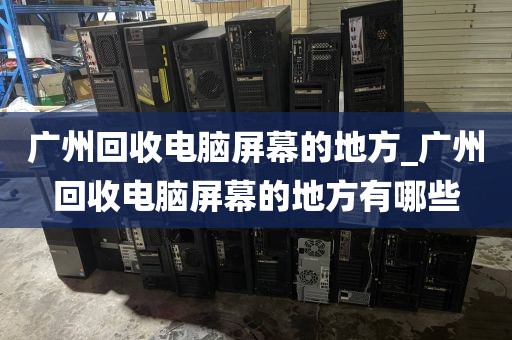 广州回收电脑屏幕的地方_广州回收电脑屏幕的地方有哪些