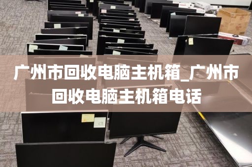 广州市回收电脑主机箱_广州市回收电脑主机箱电话