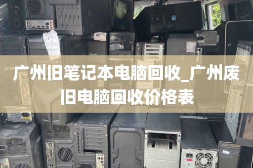 广州旧笔记本电脑回收_广州废旧电脑回收价格表