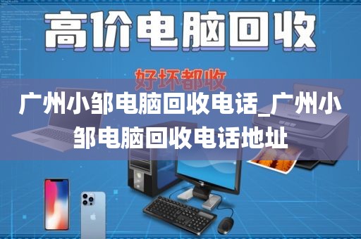 广州小邹电脑回收电话_广州小邹电脑回收电话地址