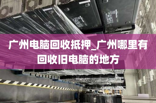 广州电脑回收抵押_广州哪里有回收旧电脑的地方