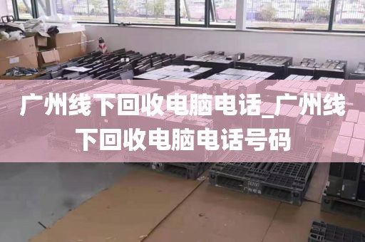 广州线下回收电脑电话_广州线下回收电脑电话号码