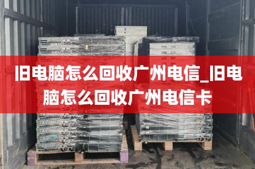 旧电脑怎么回收广州电信_旧电脑怎么回收广州电信卡