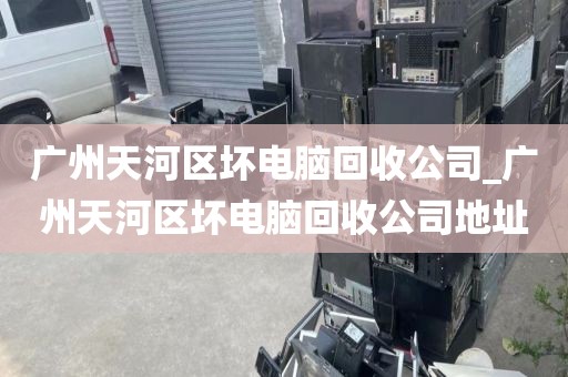 广州天河区坏电脑回收公司_广州天河区坏电脑回收公司地址