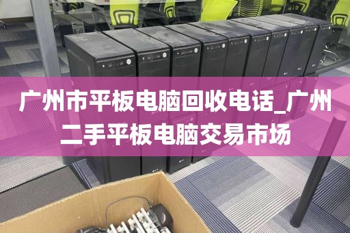 广州市平板电脑回收电话_广州二手平板电脑交易市场