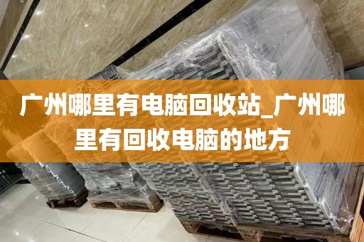 广州哪里有电脑回收站_广州哪里有回收电脑的地方