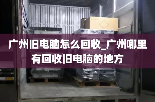 广州旧电脑怎么回收_广州哪里有回收旧电脑的地方