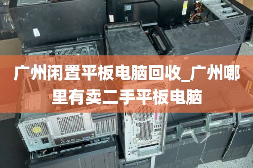 广州闲置平板电脑回收_广州哪里有卖二手平板电脑