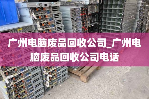 广州电脑废品回收公司_广州电脑废品回收公司电话