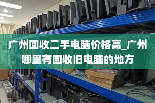 广州回收二手电脑价格高_广州哪里有回收旧电脑的地方