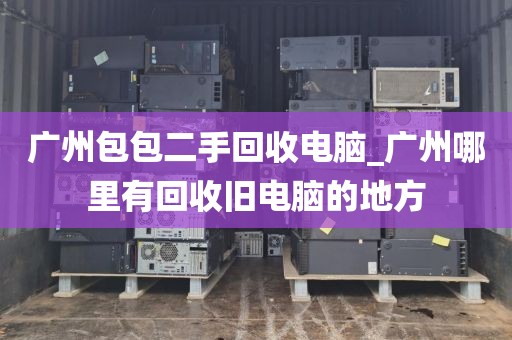 广州包包二手回收电脑_广州哪里有回收旧电脑的地方