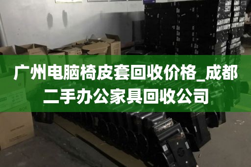 广州电脑椅皮套回收价格_成都二手办公家具回收公司