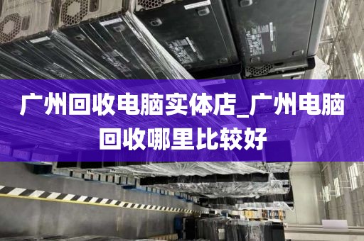 广州回收电脑实体店_广州电脑回收哪里比较好
