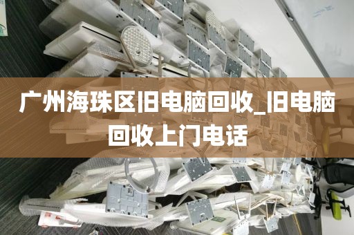 广州海珠区旧电脑回收_旧电脑回收上门电话