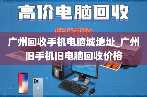 广州回收手机电脑城地址_广州旧手机旧电脑回收价格