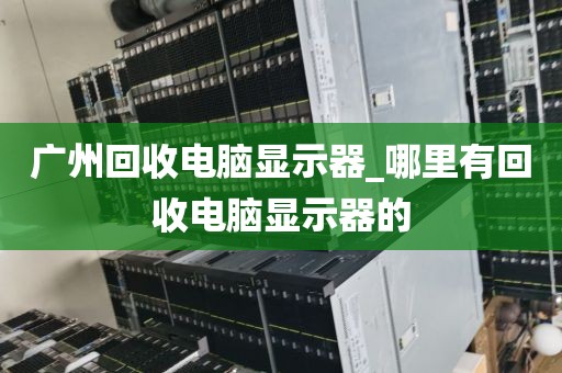广州回收电脑显示器_哪里有回收电脑显示器的