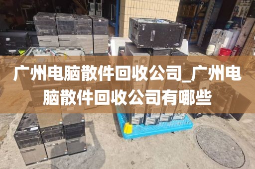 广州电脑散件回收公司_广州电脑散件回收公司有哪些