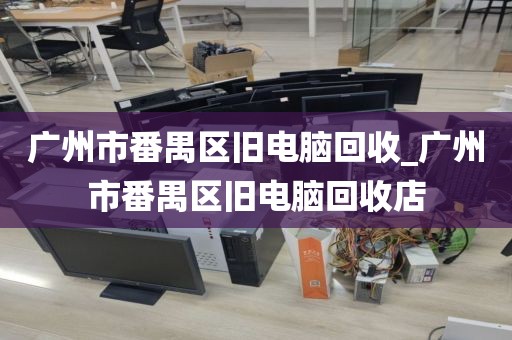 广州市番禺区旧电脑回收_广州市番禺区旧电脑回收店