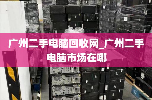 广州二手电脑回收网_广州二手电脑市场在哪