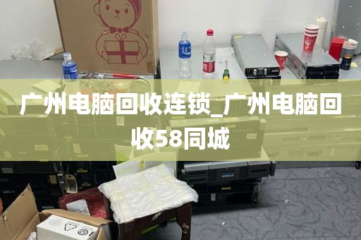 广州电脑回收连锁_广州电脑回收58同城