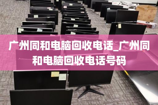 广州同和电脑回收电话_广州同和电脑回收电话号码